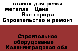 станок для резки металла › Цена ­ 25 000 - Все города Строительство и ремонт » Строительное оборудование   . Калининградская обл.,Приморск г.